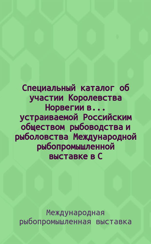 Специальный каталог об участии Королевства Норвегии в... устраиваемой Российским обществом рыбоводства и рыболовства Международной рыбопромышленной выставке в С.-Петербурге 1902 г.