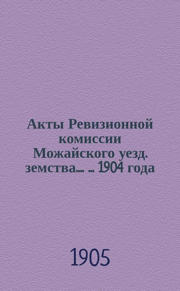 [Акты Ревизионной комиссии Можайского уезд. земства...]. [... 1904 года]