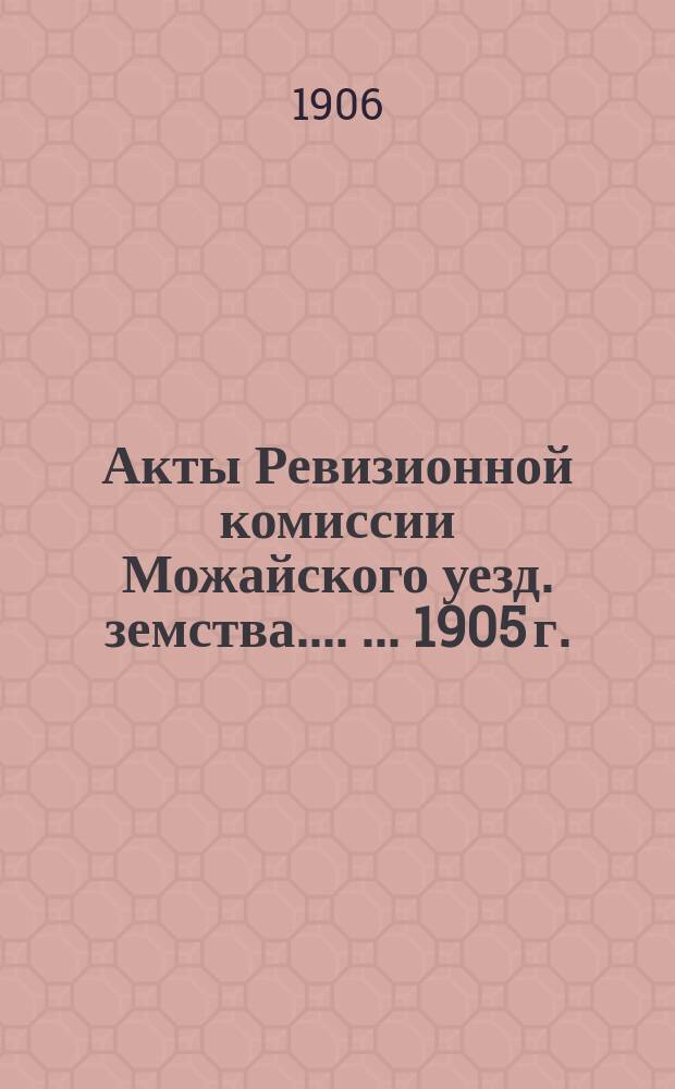 [Акты Ревизионной комиссии Можайского уезд. земства...]. [... 1905 г.]