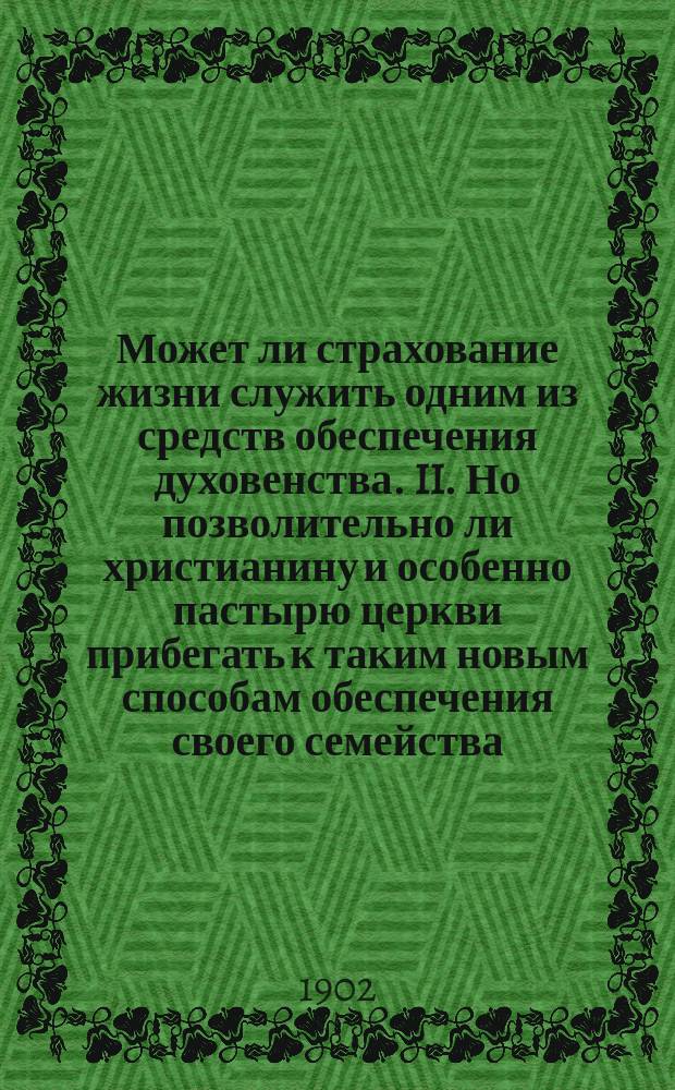 Может ли страхование жизни служить одним из средств обеспечения духовенства. II. Но позволительно ли христианину и особенно пастырю церкви прибегать к таким новым способам обеспечения своего семейства, как страхование жизни?