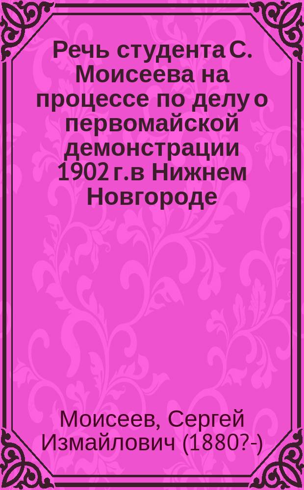 [Речь студента С. Моисеева на процессе по делу о первомайской демонстрации 1902 г. в Нижнем Новгороде]