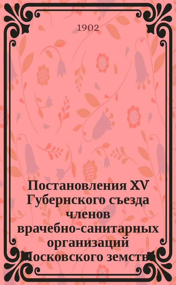 Постановления XV Губернского съезда членов врачебно-санитарных организаций Московского земства. (28 апр. - 7 мая 1902 г.)