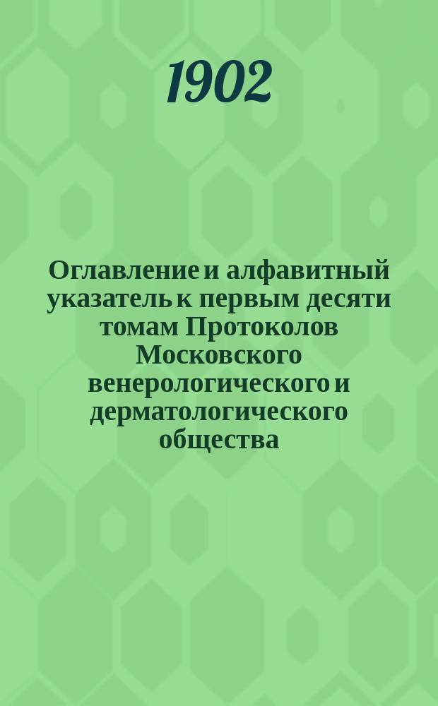 Оглавление и алфавитный указатель к первым десяти томам Протоколов Московского венерологического и дерматологического общества : (Годы 1891/92 и 1900/1901)