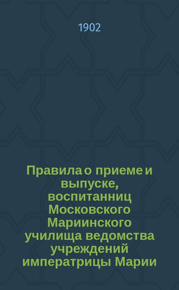 Правила о приеме и выпуске, воспитанниц Московского Мариинского училища ведомства учреждений императрицы Марии