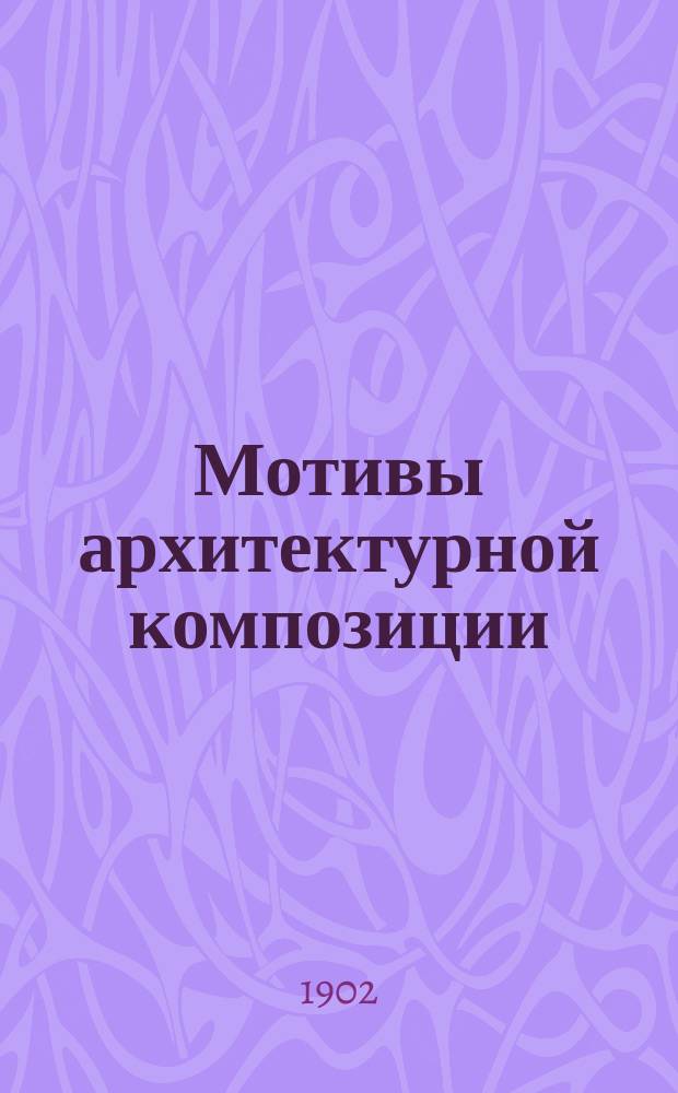 Мотивы архитектурной композиции : Проекты проф. А.Л. Гуна и студентов Ин-та инж. путей сообщения выполненных под его руководством