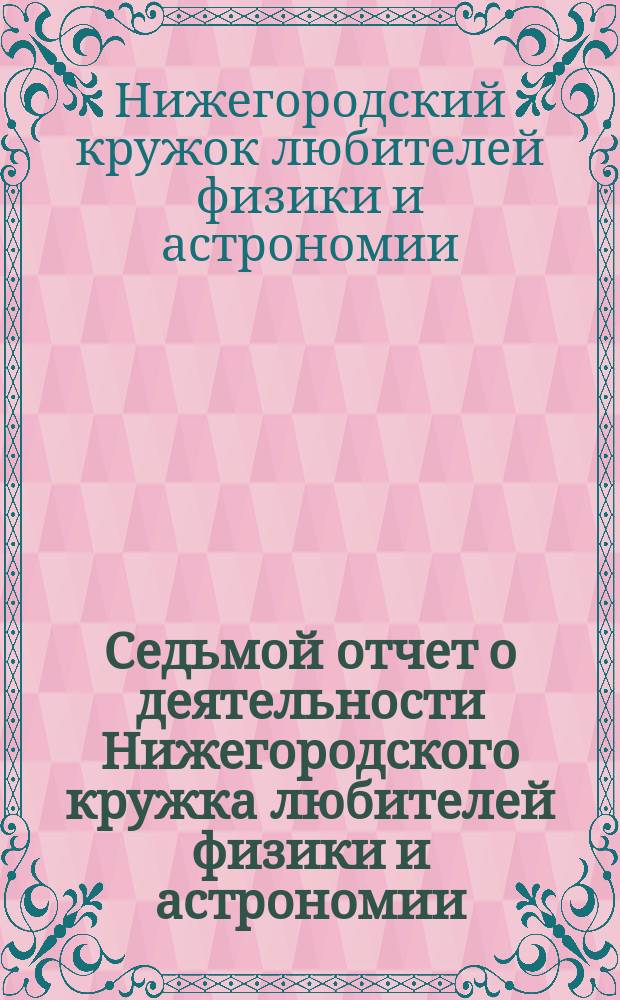 Седьмой отчет о деятельности Нижегородского кружка любителей физики и астрономии : С 7-го мая 1897 года по 1-е апреля 1902 года
