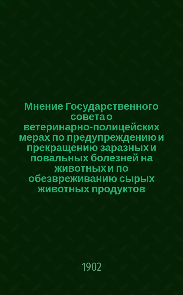 ... Мнение Государственного совета о ветеринарно-полицейских мерах по предупреждению и прекращению заразных и повальных болезней на животных и по обезвреживанию сырых животных продуктов; Правила о ветеринарно-полицейских мерах по предупреждению и прекращению заразных и повальных болезней на животных и по обезвреживанию сырых животных продуктов
