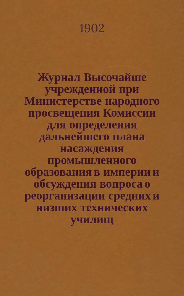 Журнал Высочайше учрежденной при Министерстве народного просвещения Комиссии для определения дальнейшего плана насаждения промышленного образования в империи и обсуждения вопроса о реорганизации средних и низших технических училищ