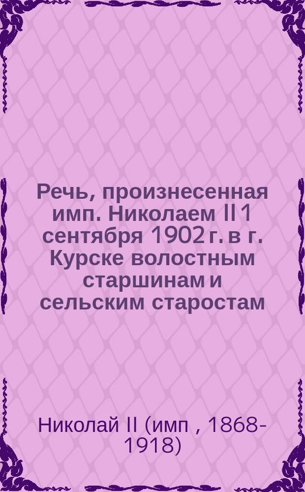 [Речь, произнесенная имп. Николаем II 1 сентября 1902 г. в г. Курске волостным старшинам и сельским старостам]