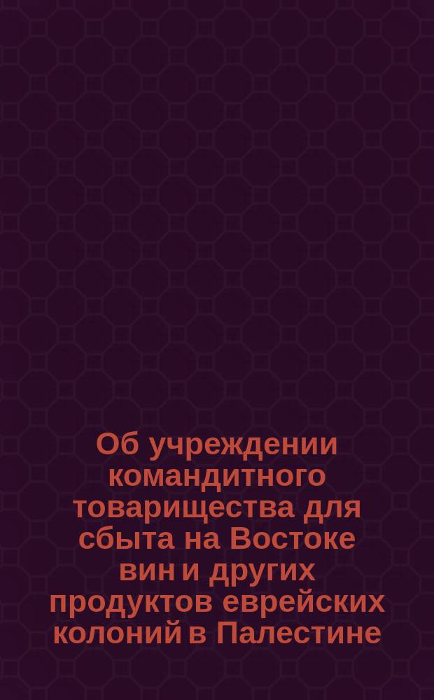 Об учреждении командитного товарищества для сбыта на Востоке вин и других продуктов еврейских колоний в Палестине