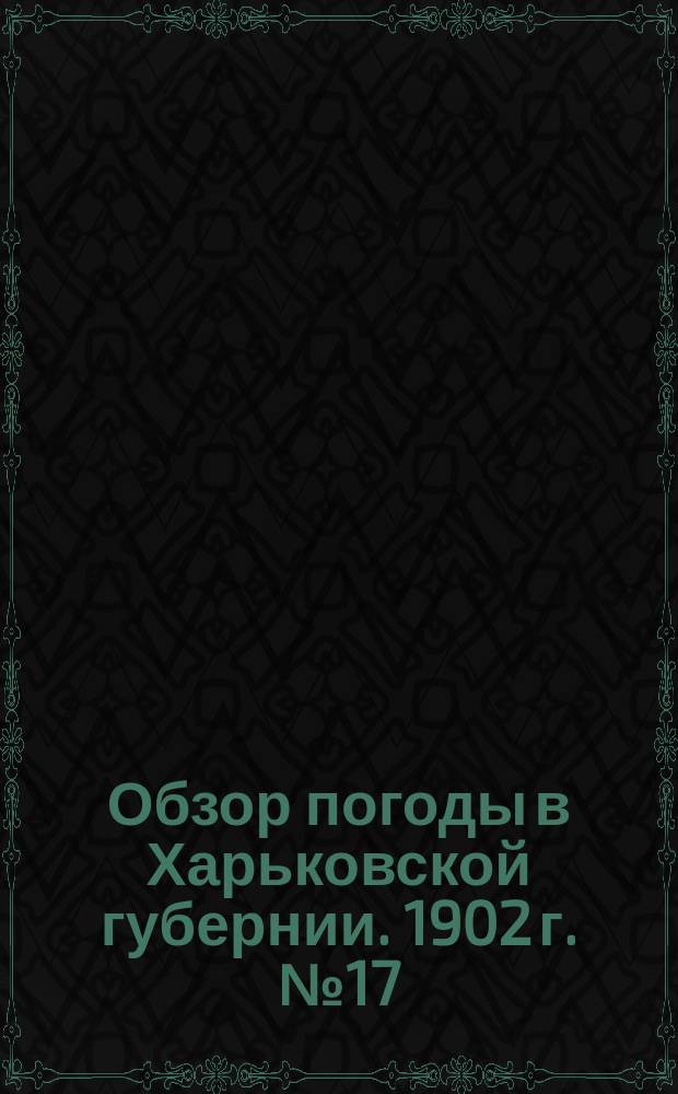 Обзор погоды в Харьковской губернии. 1902 г. № 17