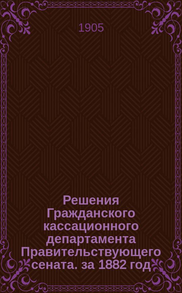 Решения Гражданского кассационного департамента Правительствующего сената. за 1882 год