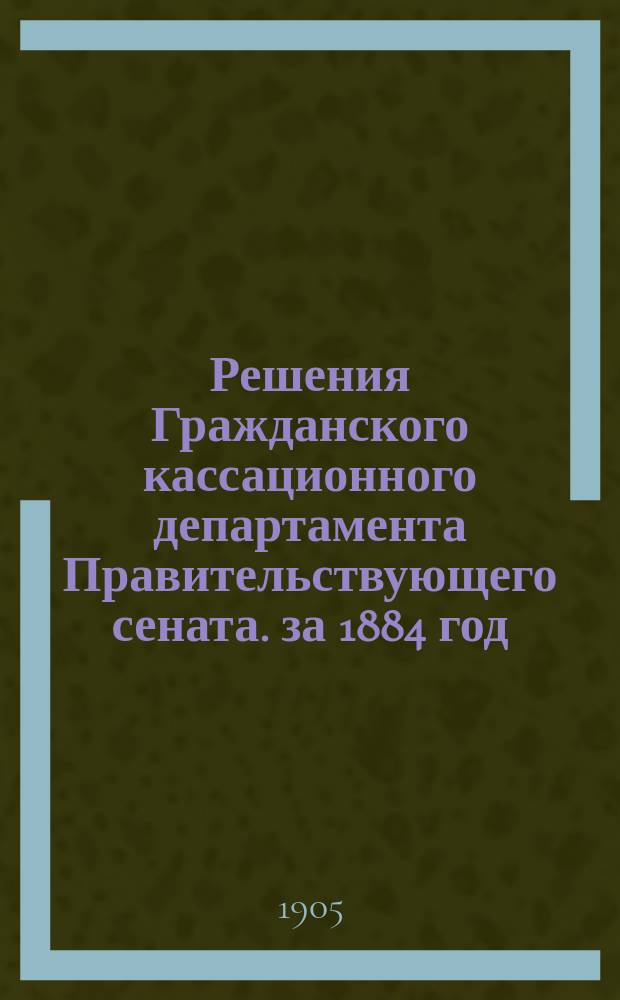 Решения Гражданского кассационного департамента Правительствующего сената. за 1884 год