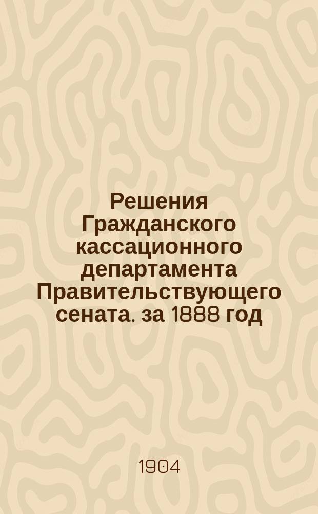 Решения Гражданского кассационного департамента Правительствующего сената. за 1888 год