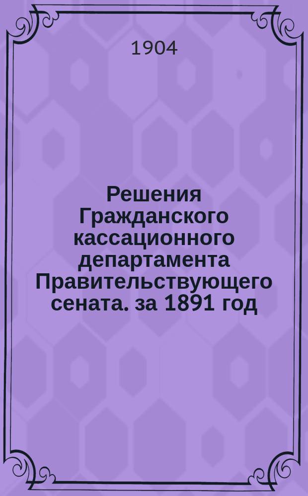 Решения Гражданского кассационного департамента Правительствующего сената. за 1891 год