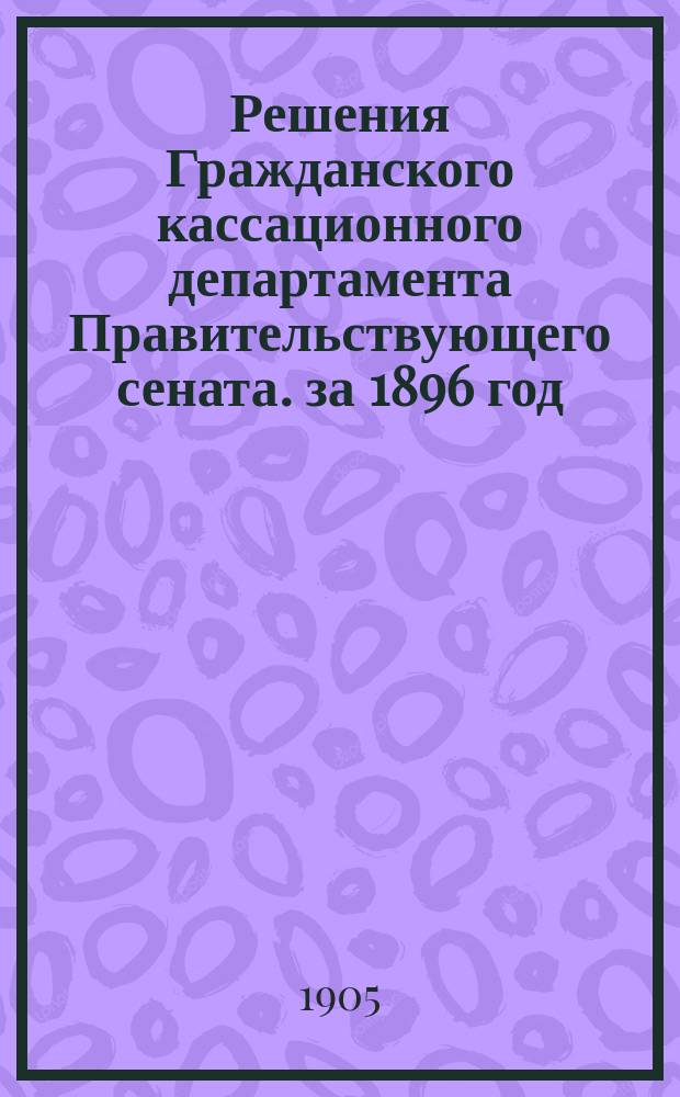 Решения Гражданского кассационного департамента Правительствующего сената. за 1896 год