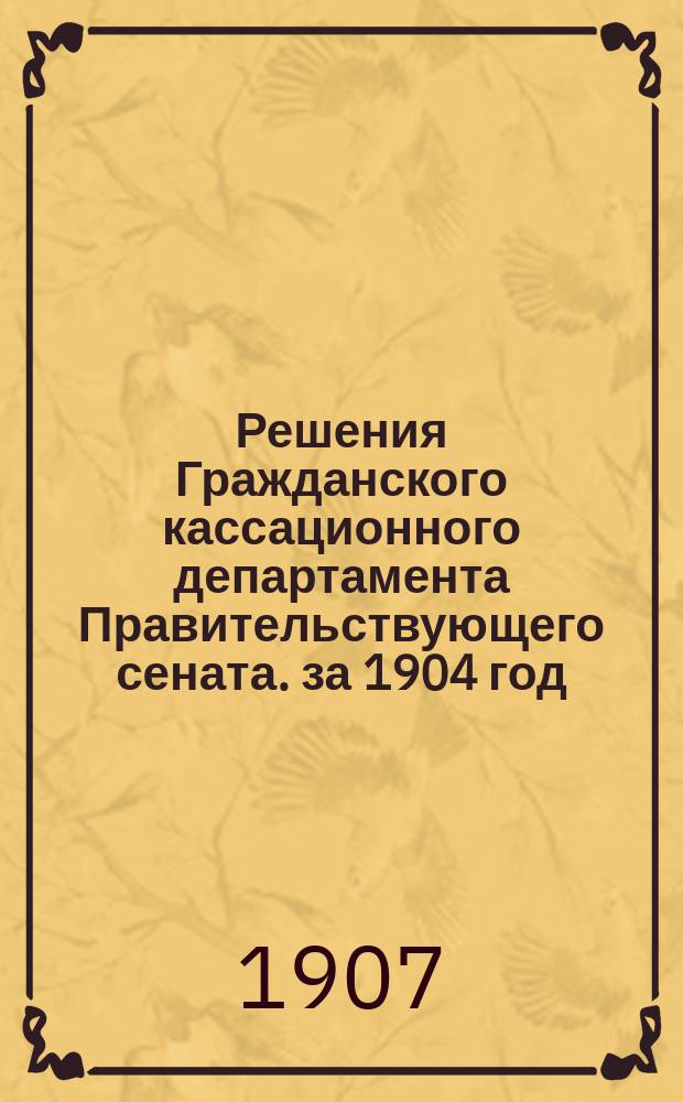 Решения Гражданского кассационного департамента Правительствующего сената. за 1904 год