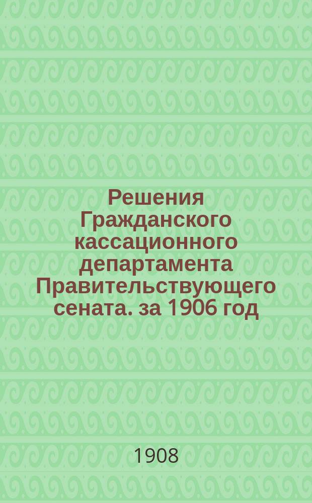 Решения Гражданского кассационного департамента Правительствующего сената. за 1906 год
