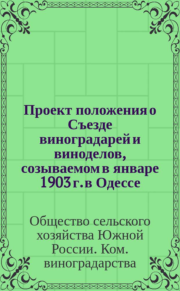 Проект положения о Съезде виноградарей и виноделов, созываемом в январе 1903 г. в Одессе; Проект программы вопросов, подлежащих рассмотрению предстоящего в январе 1903 г. Съезда...; Состав Распорядительного комитета Съезда... / Ком. виноградарства О-ва сел. хоз. Юж. России