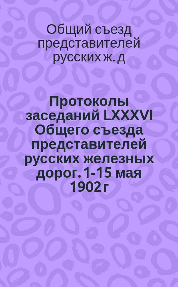 Протоколы заседаний LXXXVI Общего съезда представителей русских железных дорог. 1-15 мая 1902 г.