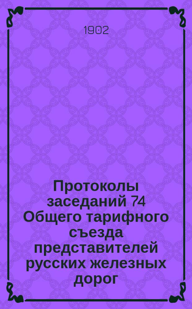Протоколы заседаний 74 Общего тарифного съезда представителей русских железных дорог. С.-Петербург, 13 и 14 дек. 1901 г.