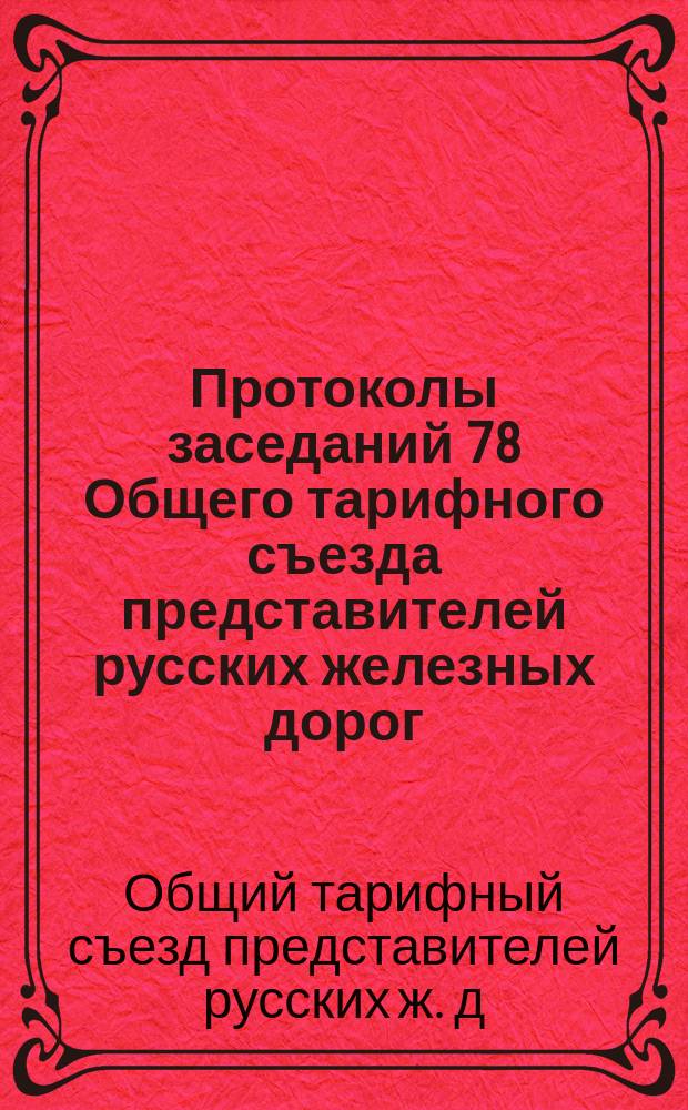 Протоколы заседаний 78 Общего тарифного съезда представителей русских железных дорог : С.-Петербург, 25-27 апр. и 2 мая 1902 г