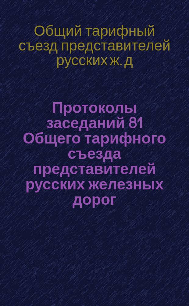 Протоколы заседаний 81 Общего тарифного съезда представителей русских железных дорог (С.-Петербург, 3-5, 7 и 8 октября 1902 года) и Протокол совещания, состоявшегося 19 сентября 1902 г., по вопросу о предоставлении по примеру прошлого года льготного тарифа на перевозку кормовых средств в некоторые, особенно пострадавшие от недорода трав, губернии