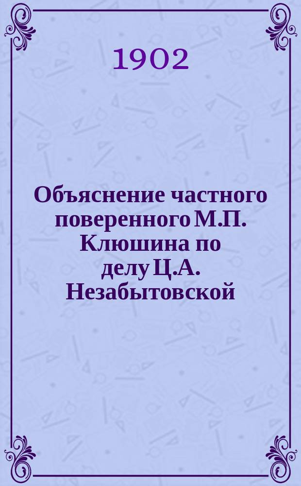 Объяснение [частного поверенного М.П. Клюшина по делу Ц.А. Незабытовской] : Его превосходительству, г. виленскому губернатору