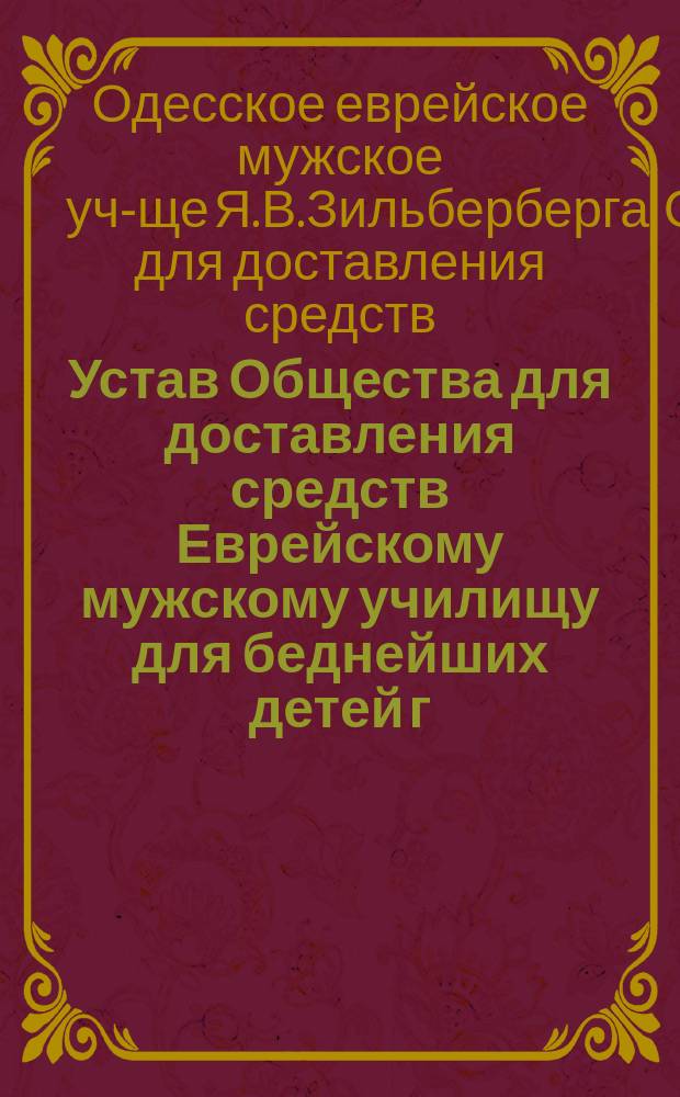 Устав Общества для доставления средств Еврейскому мужскому училищу для беднейших детей г. Одессы, учрежденному доктором Я.В. Зильбербергом
