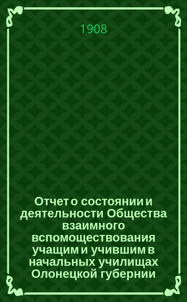 Отчет о состоянии и деятельности Общества взаимного вспомоществования учащим и учившим в начальных училищах Олонецкой губернии... за 1907 год