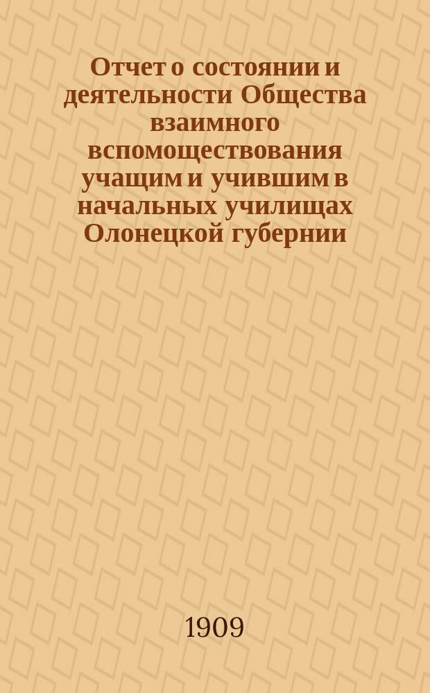Отчет о состоянии и деятельности Общества взаимного вспомоществования учащим и учившим в начальных училищах Олонецкой губернии... за 1908 год