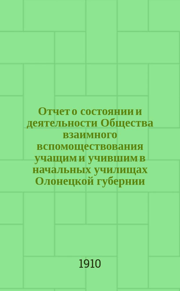 Отчет о состоянии и деятельности Общества взаимного вспомоществования учащим и учившим в начальных училищах Олонецкой губернии... за 1909-10 годы