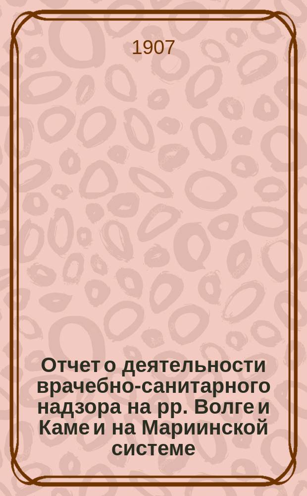 Отчет о деятельности врачебно-санитарного надзора на рр. Волге и Каме и на Мариинской системе... за 1906 год