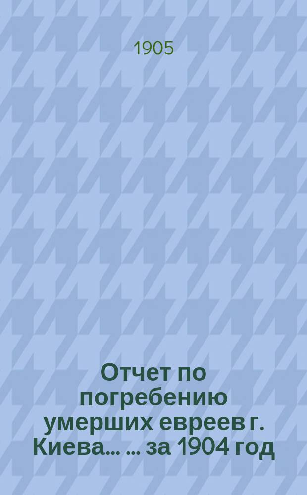 Отчет по погребению умерших евреев г. Киева ... ... за 1904 год