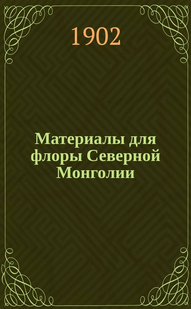 Материалы для флоры Северной Монголии : 1-. 1 : Ботаникогеографические данными о флоре северных склонов хребта Хандагай, преимущественно по долине р. Бакулея ; 2. Список растений, собранных на верховьях р. Кирана