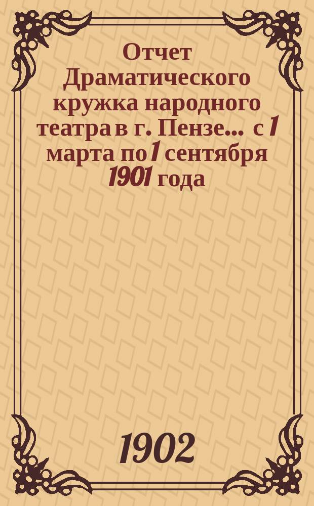 Отчет Драматического кружка народного театра в г. Пензе... ... с 1 марта по 1 сентября 1901 года