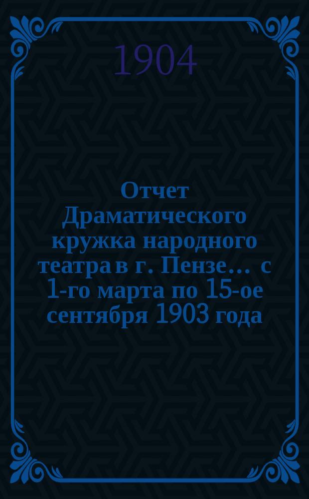 Отчет Драматического кружка народного театра в г. Пензе... ... с 1-го марта по 15-ое сентября 1903 года