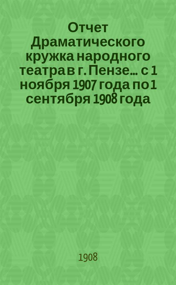 Отчет Драматического кружка народного театра в г. Пензе... ... с 1 ноября 1907 года по 1 сентября 1908 года