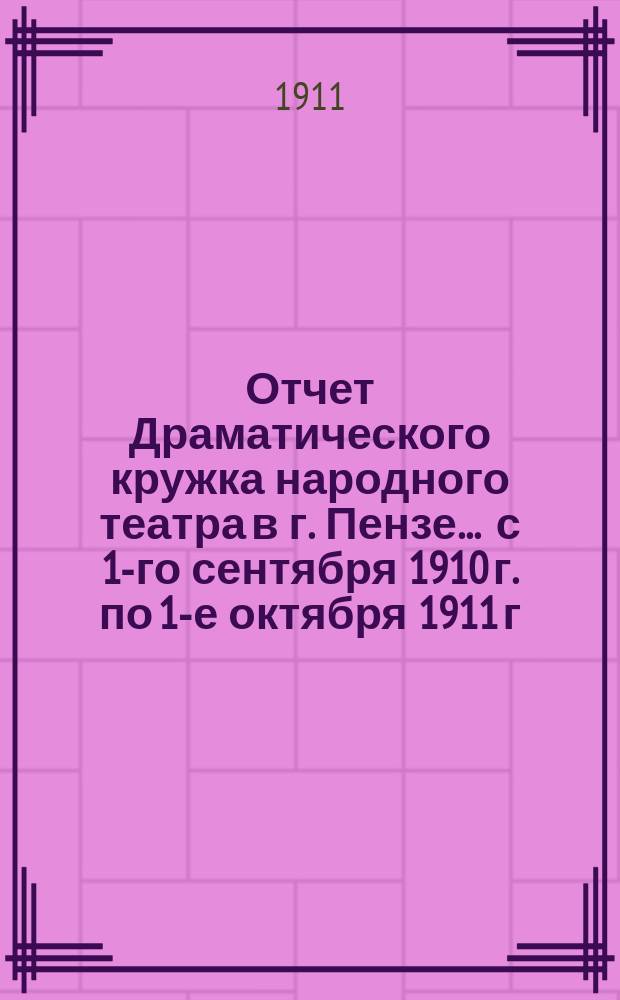 Отчет Драматического кружка народного театра в г. Пензе... ... с 1-го сентября 1910 г. по 1-е октября 1911 г.