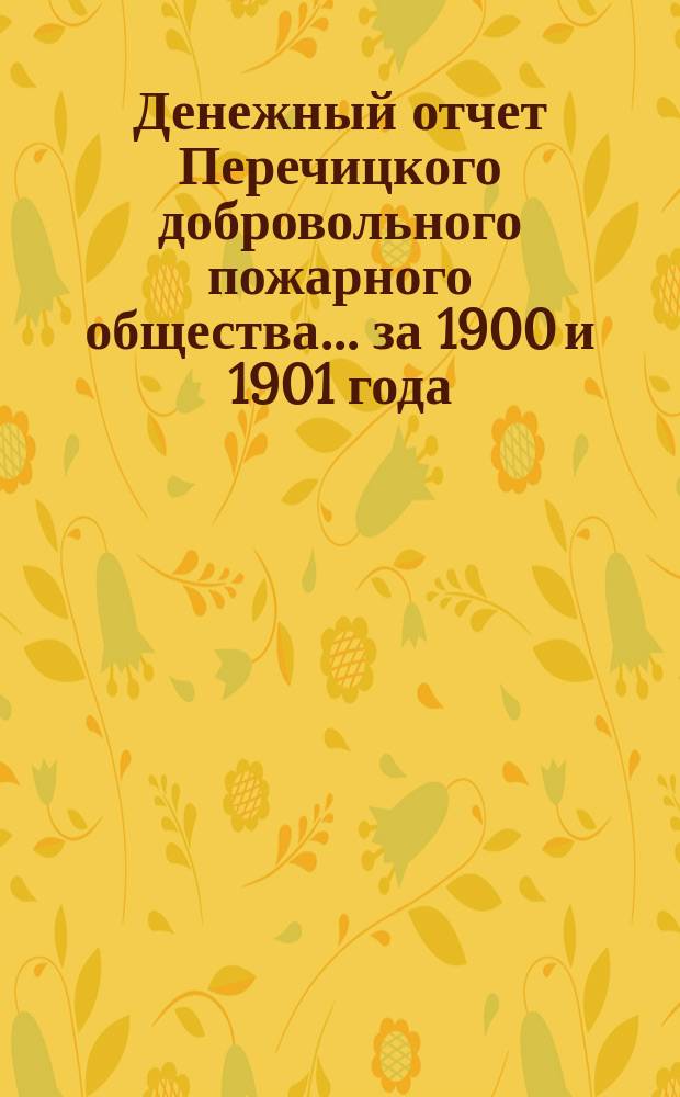 Денежный отчет Перечицкого добровольного пожарного общества... ... за 1900 и 1901 года