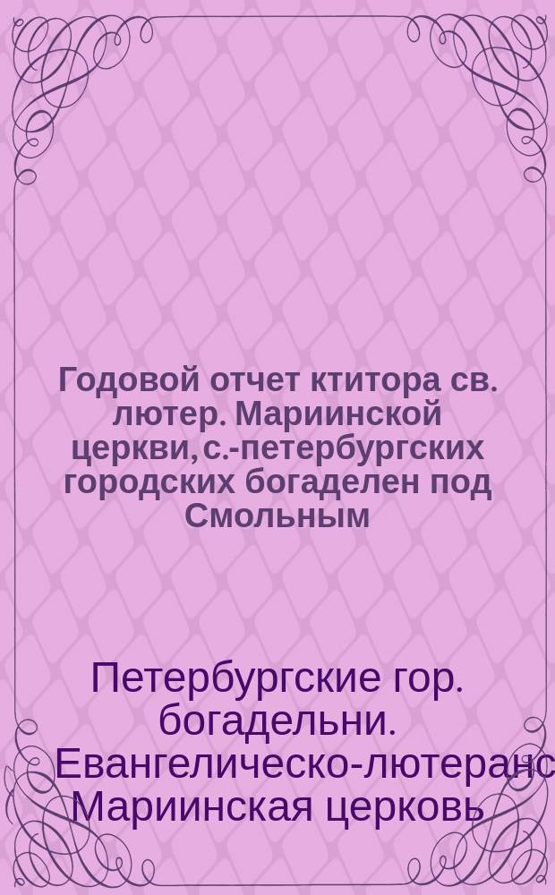 Годовой отчет ктитора св. лютер. Мариинской церкви, с.-петербургских городских богаделен под Смольным...