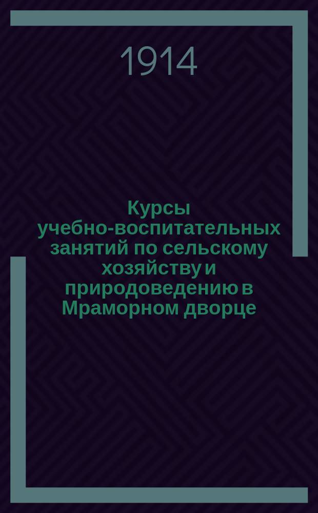 Курсы учебно-воспитательных занятий по сельскому хозяйству и природоведению в Мраморном дворце : [Объявление о курсах]. ... 1914-15 уч. год