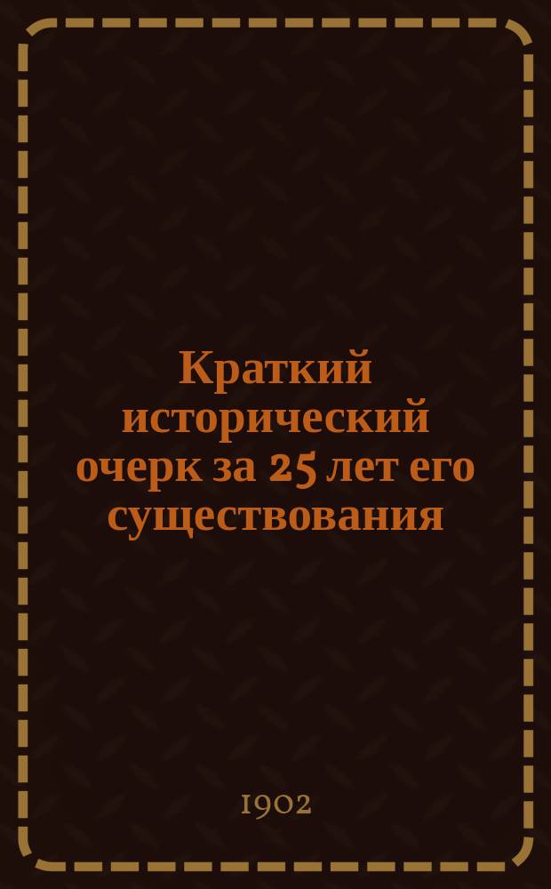 Краткий исторический очерк за 25 лет его существования (1877-1902)