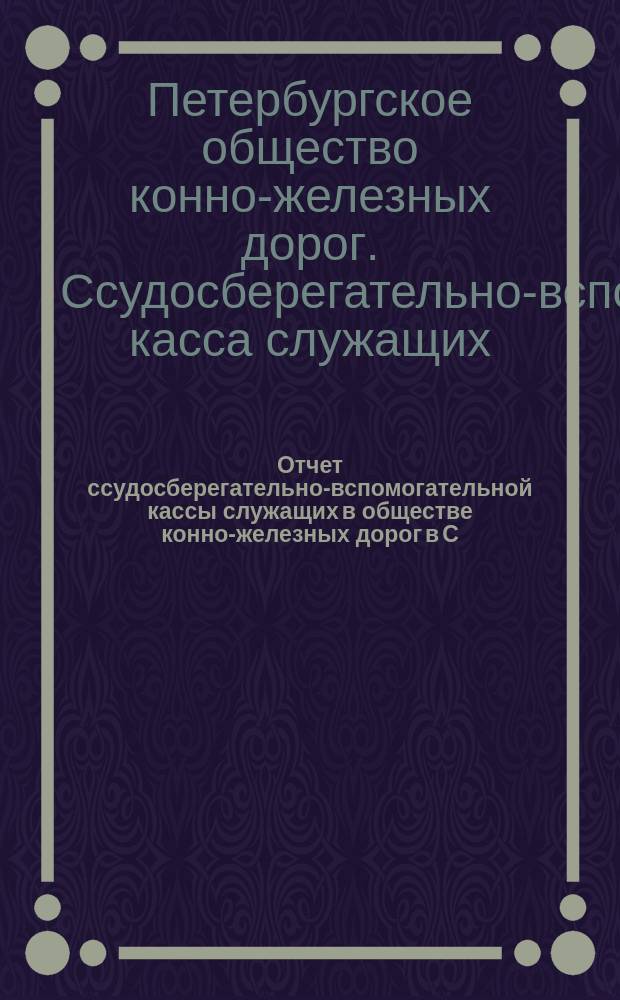 Отчет ссудосберегательно-вспомогательной кассы служащих в обществе конно-железных дорог в С.-Петербурге ...