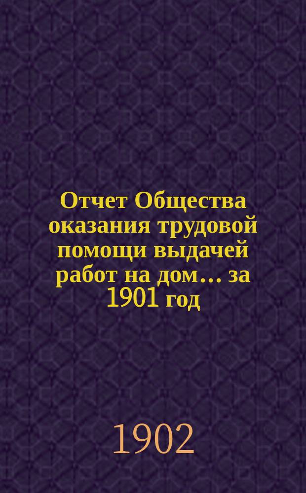 Отчет Общества оказания трудовой помощи выдачей работ на дом... ... за 1901 год