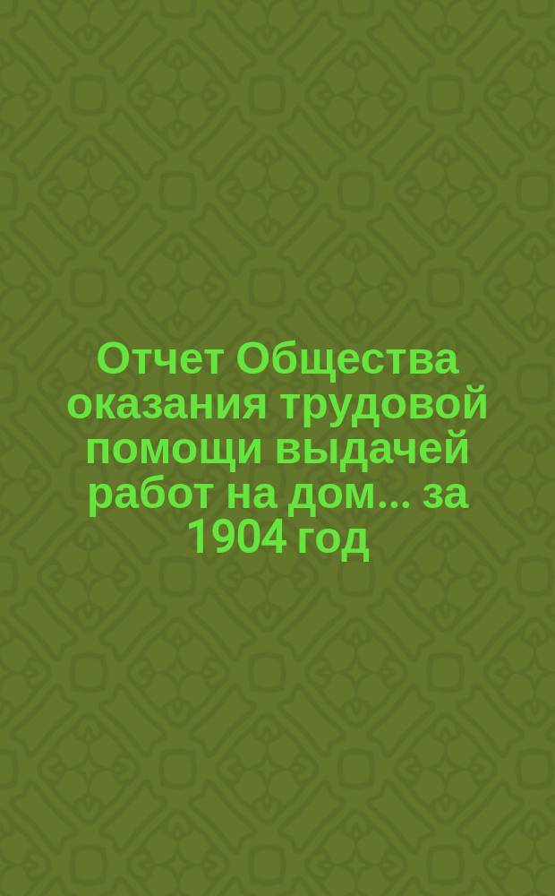Отчет Общества оказания трудовой помощи выдачей работ на дом... ... [за 1904 год]
