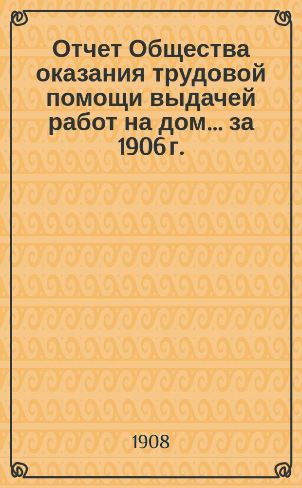 Отчет Общества оказания трудовой помощи выдачей работ на дом... ... за 1906 г.