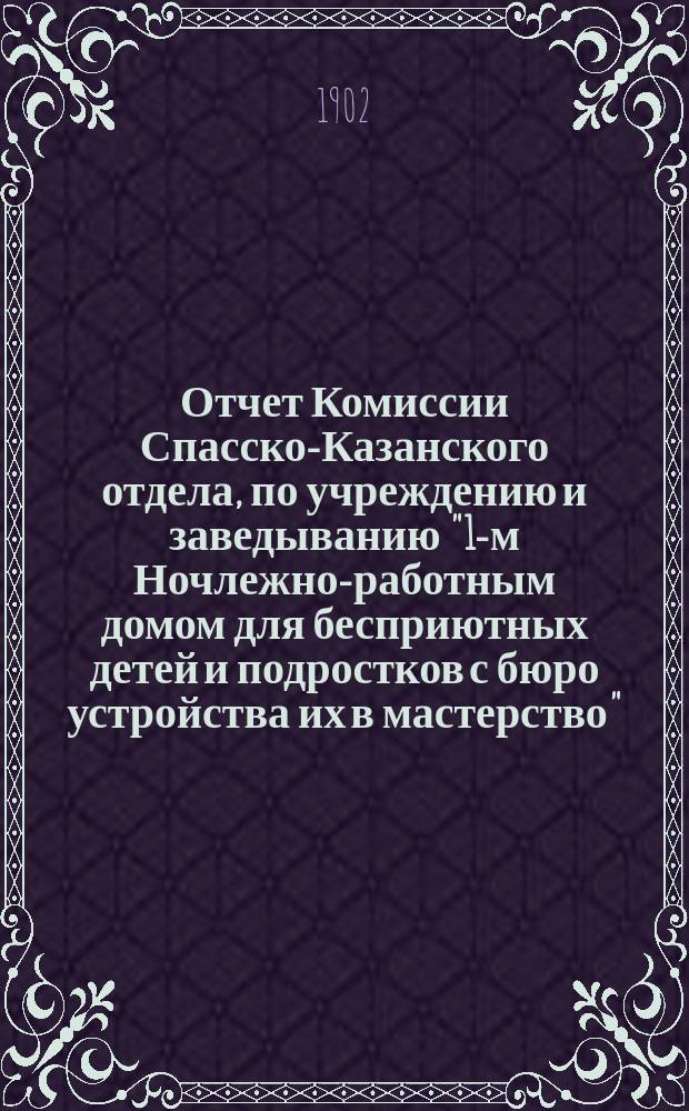 Отчет Комиссии Спасско-Казанского отдела, по учреждению и заведыванию "1-м Ночлежно-работным домом для бесприютных детей и подростков с бюро устройства их в мастерство"... ... за 1901 год
