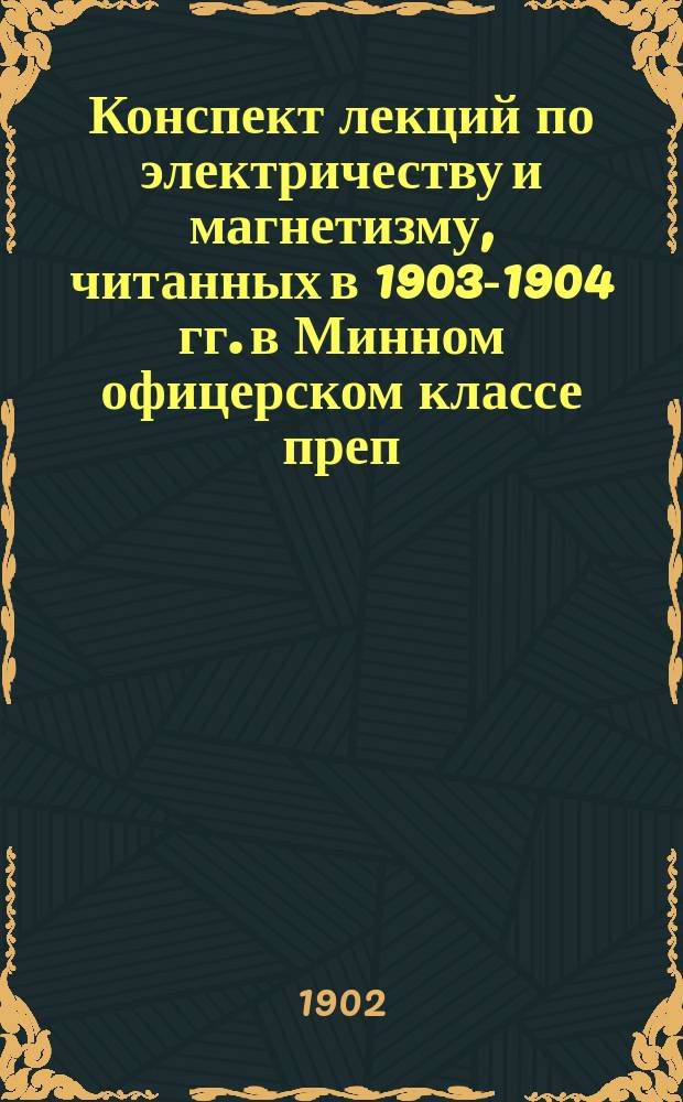 Конспект лекций по электричеству и магнетизму, читанных в 1903-1904 гг. в Минном офицерском классе преп.-лем. А.А. Петровским