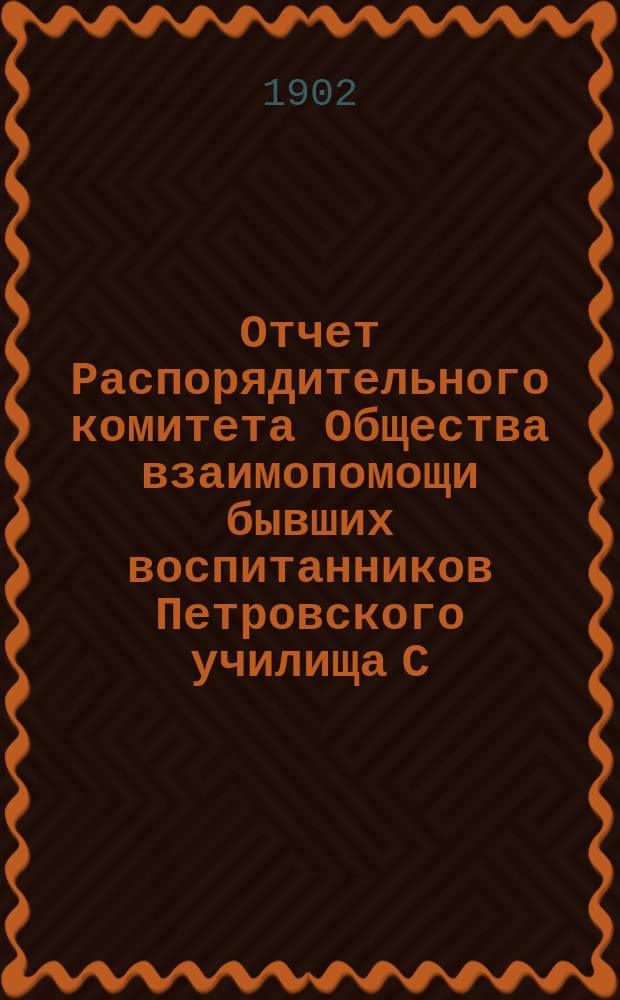 Отчет Распорядительного комитета Общества взаимопомощи бывших воспитанников Петровского училища С.-Петербургского купеческого общества... ... с 15 апреля 1901 года по 6 марта 1902 года